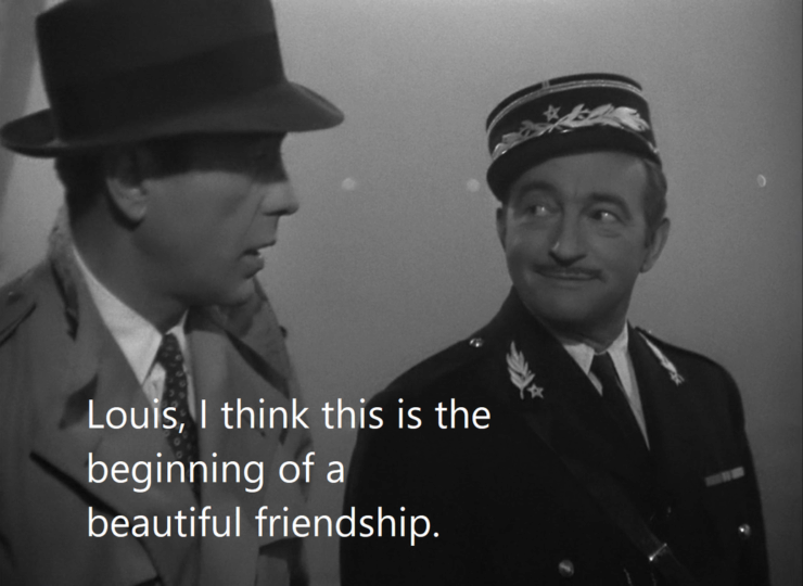 Humphrey Bogart and Claude Rains in Casablanca: "Louis, I think
this is the beginning of a beautiful
friendship."